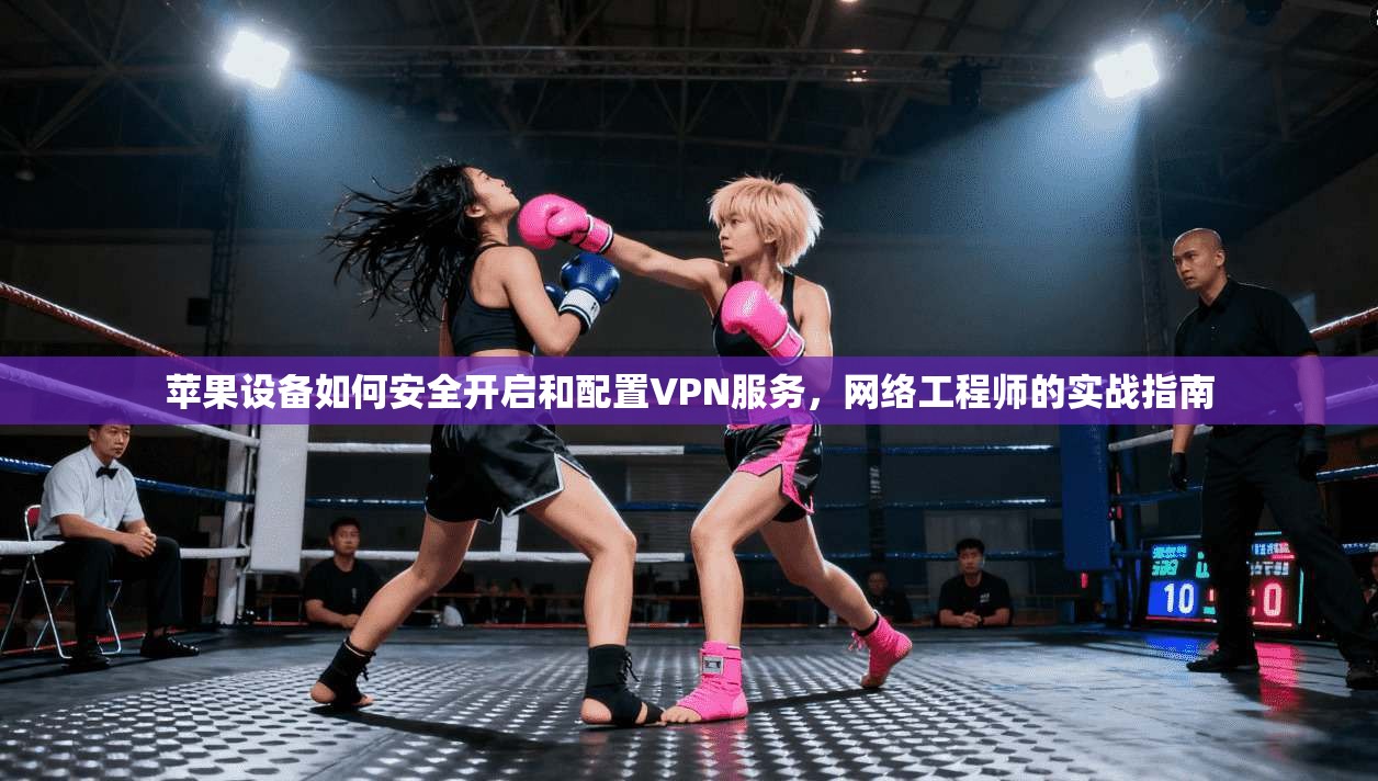 苹果设备如何安全开启和配置VPN服务，网络工程师的实战指南