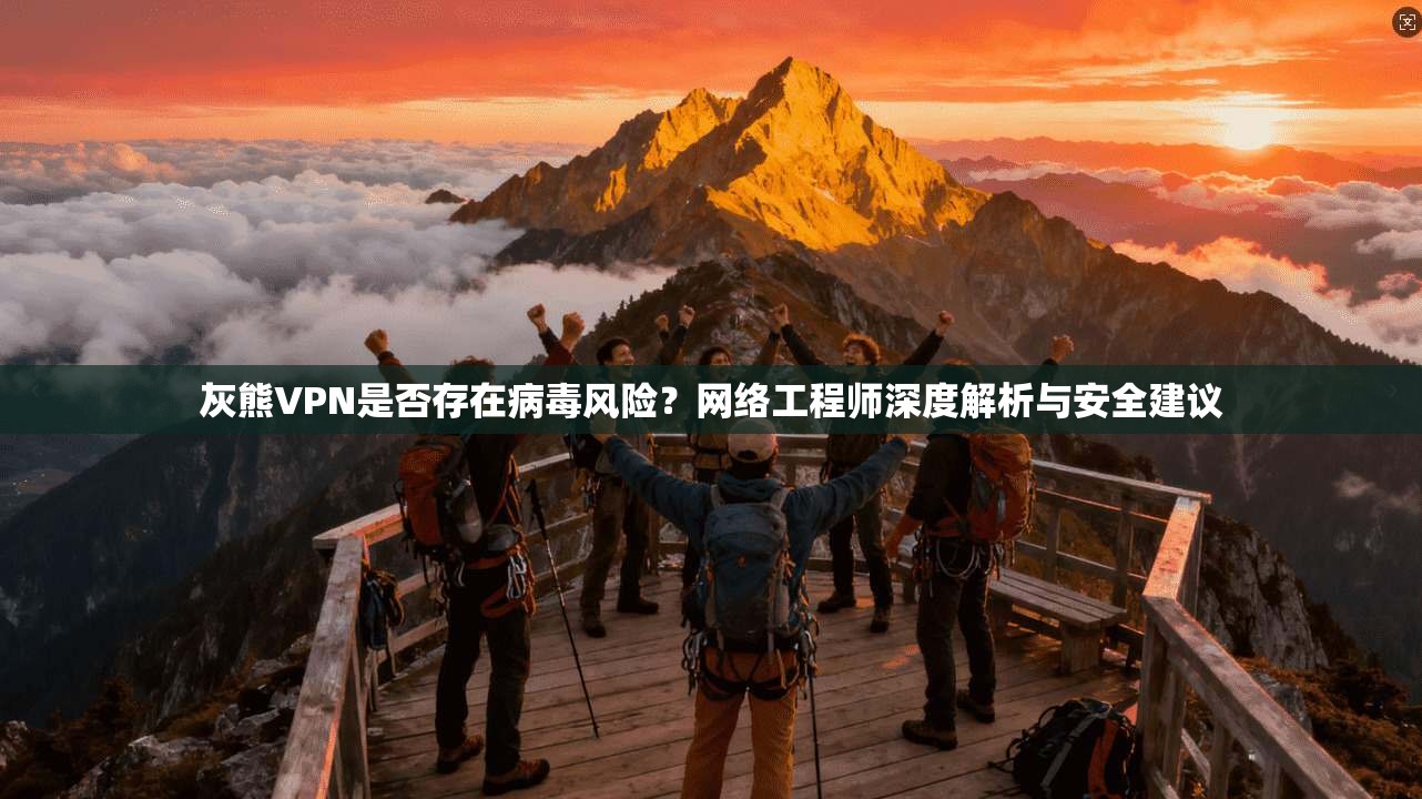 灰熊VPN是否存在病毒风险？网络工程师深度解析与安全建议