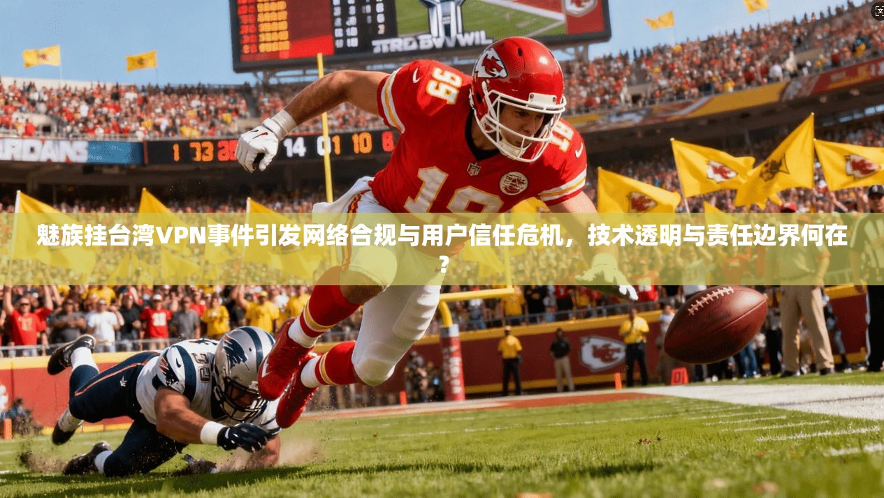 魅族挂台湾VPN事件引发网络合规与用户信任危机，技术透明与责任边界何在？