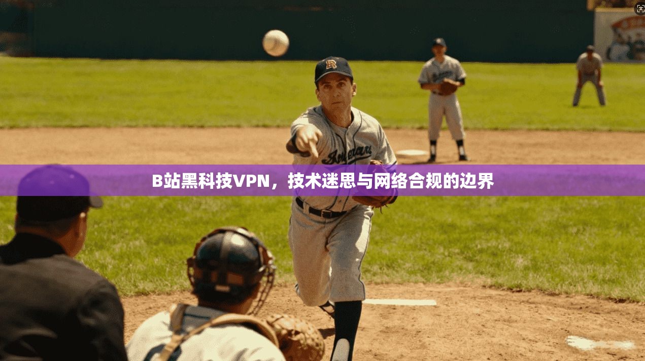 B站黑科技VPN，技术迷思与网络合规的边界