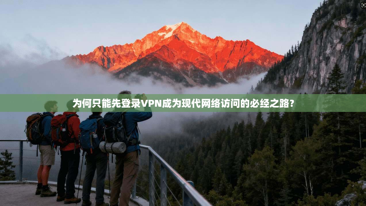 为何只能先登录VPN成为现代网络访问的必经之路？