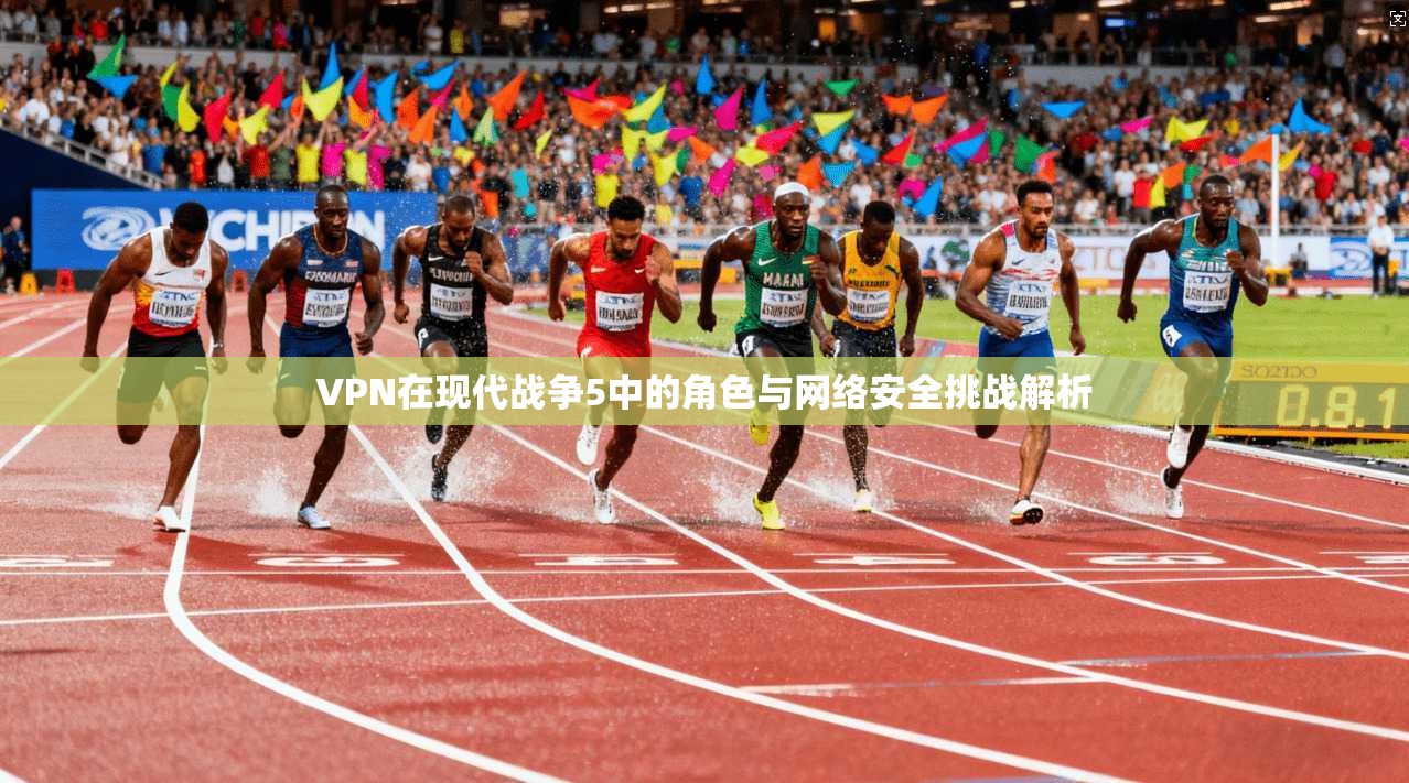 VPN在现代战争5中的角色与网络安全挑战解析