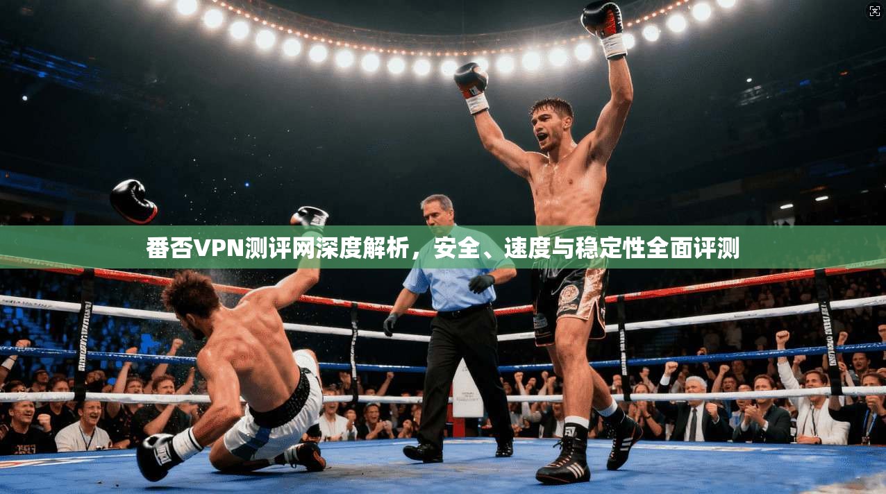 番否VPN测评网深度解析，安全、速度与稳定性全面评测