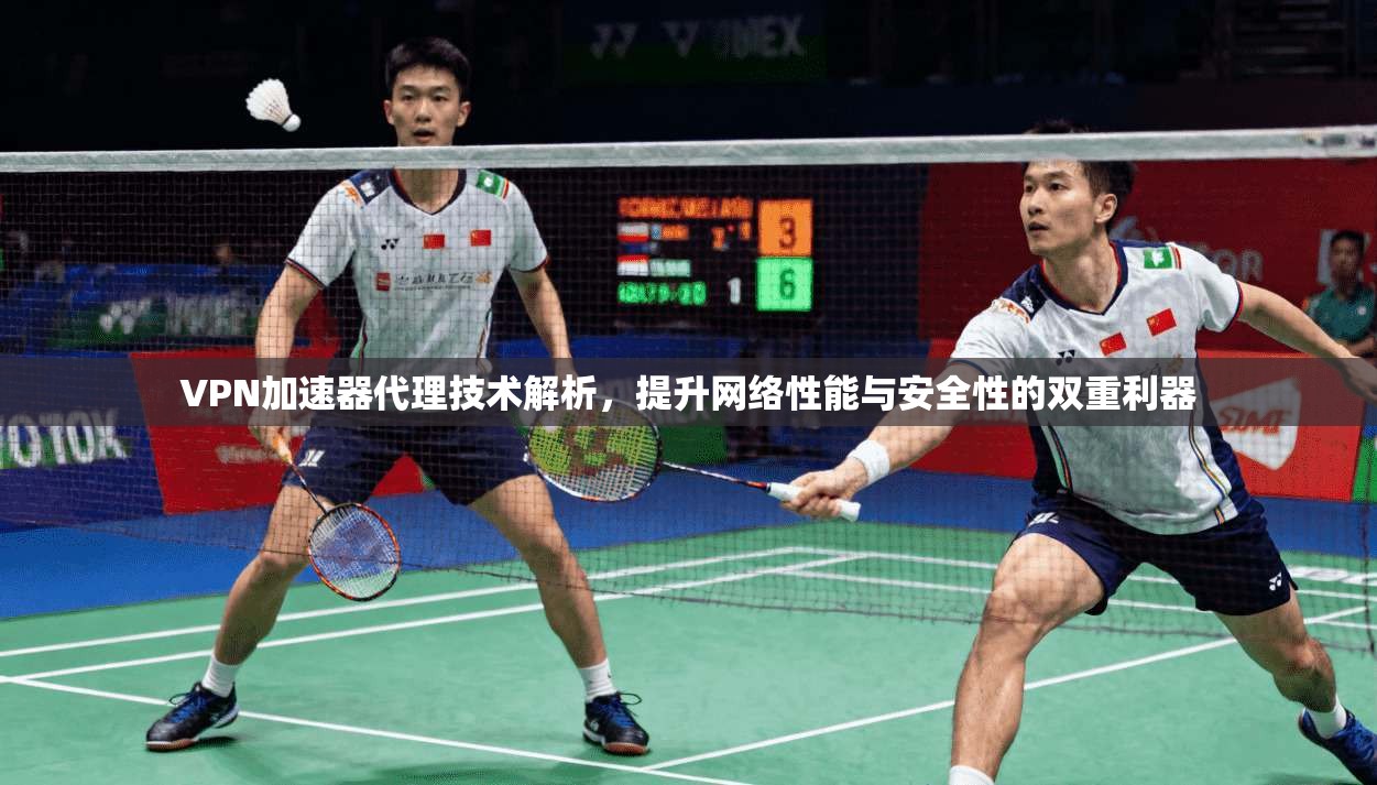 VPN加速器代理技术解析，提升网络性能与安全性的双重利器