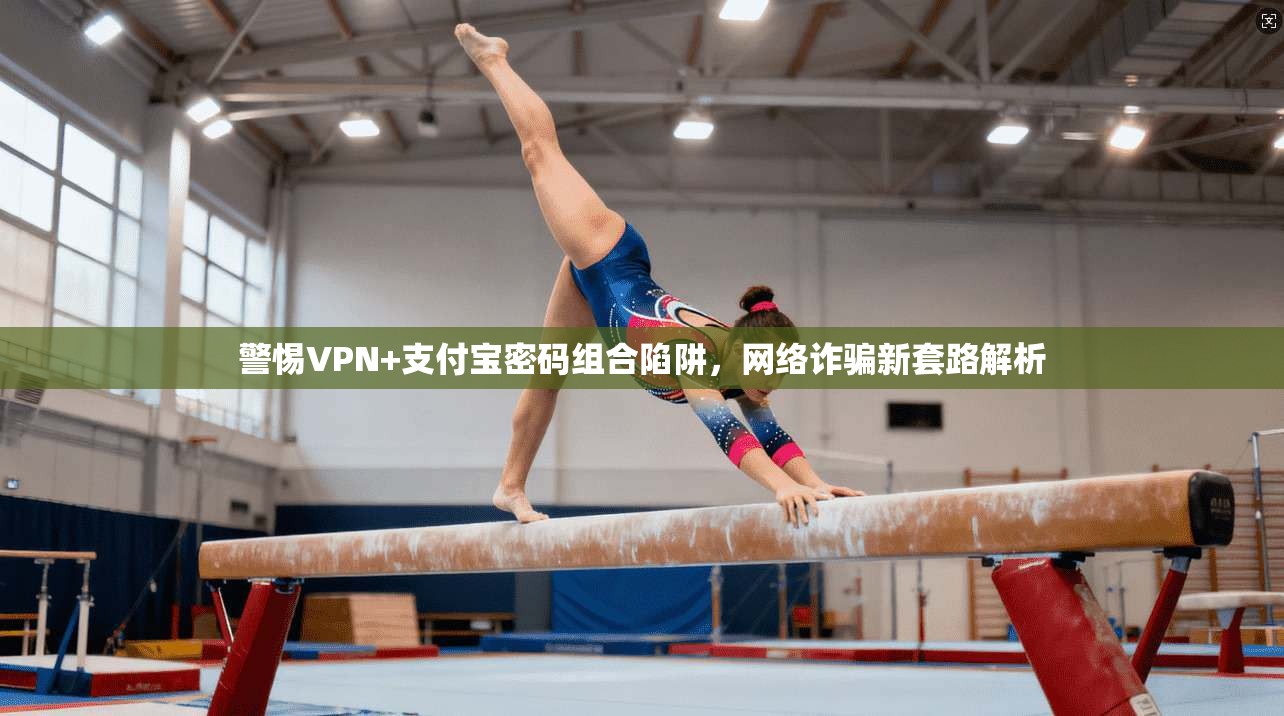 警惕VPN+支付宝密码组合陷阱，网络诈骗新套路解析