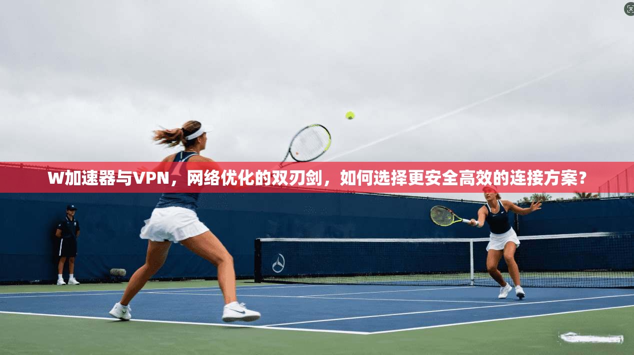 W加速器与VPN，网络优化的双刃剑，如何选择更安全高效的连接方案？