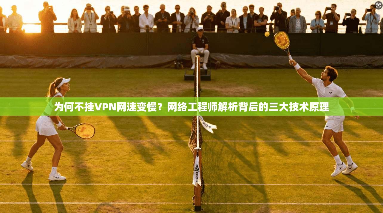 为何不挂VPN网速变慢？网络工程师解析背后的三大技术原理