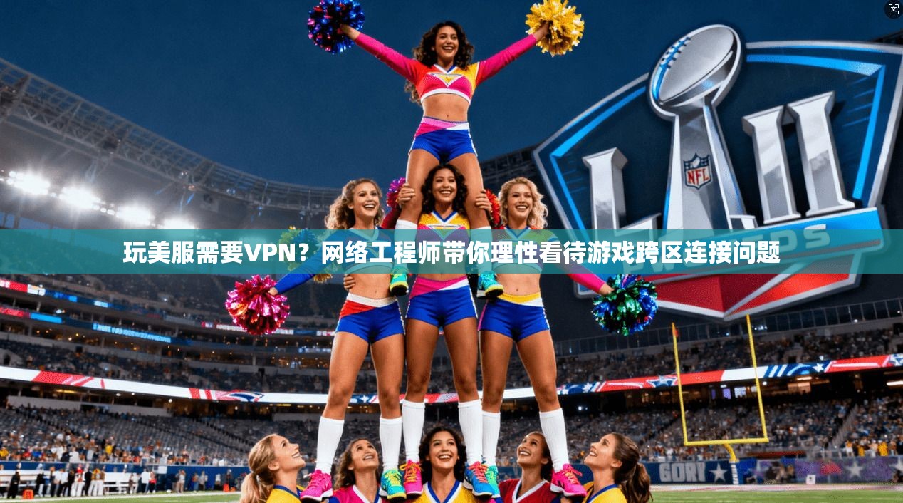 玩美服需要VPN？网络工程师带你理性看待游戏跨区连接问题