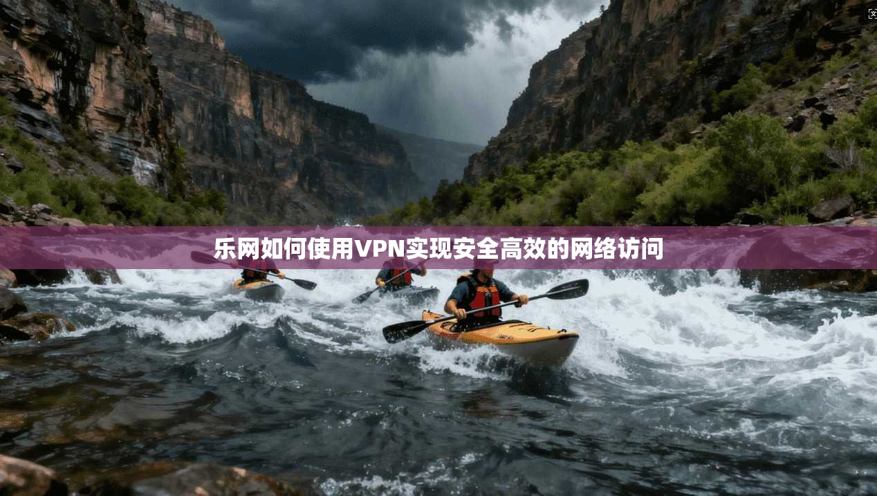 乐网如何使用VPN实现安全高效的网络访问