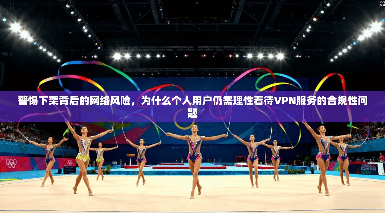 警惕下架背后的网络风险，为什么个人用户仍需理性看待VPN服务的合规性问题