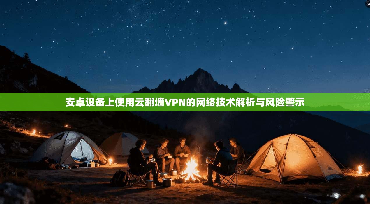 安卓设备上使用云翻墙VPN的网络技术解析与风险警示