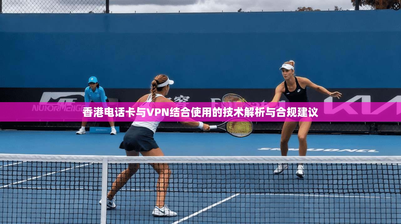 香港电话卡与VPN结合使用的技术解析与合规建议
