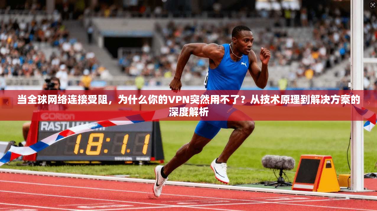 当全球网络连接受阻，为什么你的VPN突然用不了？从技术原理到解决方案的深度解析