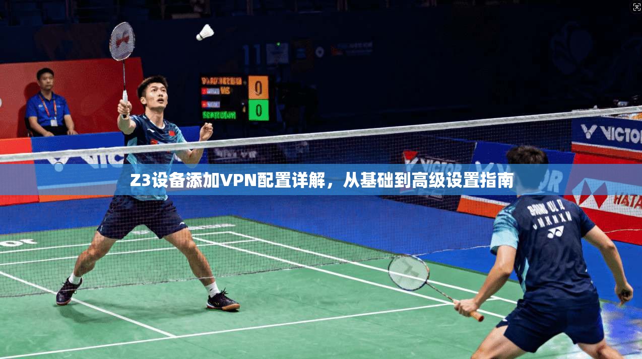 Z3设备添加VPN配置详解，从基础到高级设置指南
