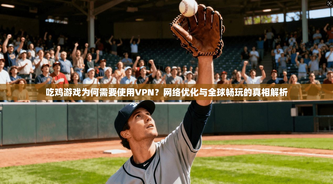 吃鸡游戏为何需要使用VPN？网络优化与全球畅玩的真相解析