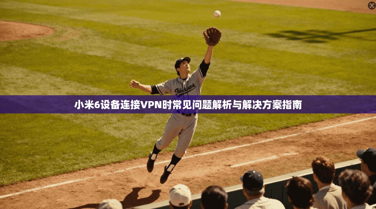 小米6设备连接VPN时常见问题解析与解决方案指南