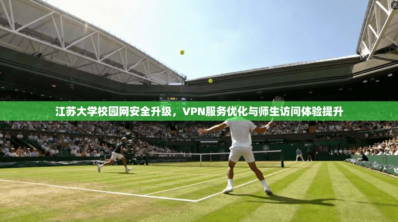 江苏大学校园网安全升级，VPN服务优化与师生访问体验提升