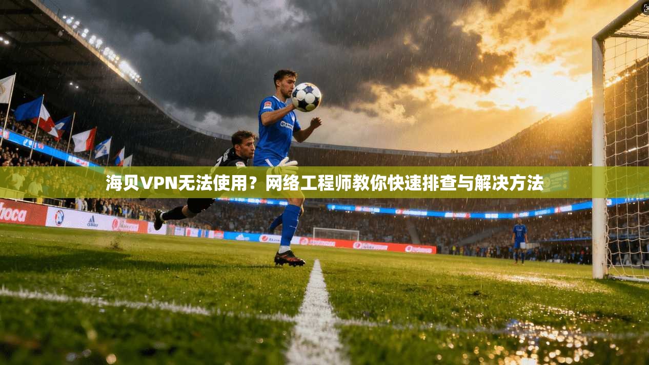 海贝VPN无法使用？网络工程师教你快速排查与解决方法