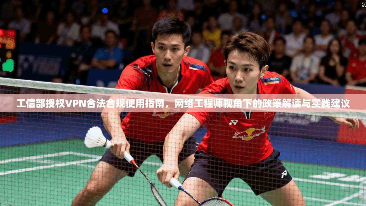 工信部授权VPN合法合规使用指南，网络工程师视角下的政策解读与实践建议