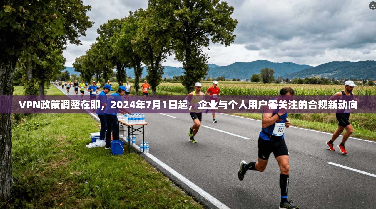 VPN政策调整在即，2024年7月1日起，企业与个人用户需关注的合规新动向