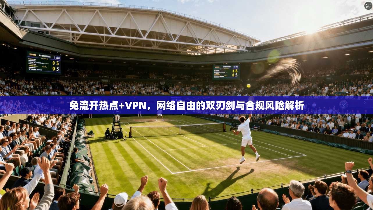 免流开热点+VPN，网络自由的双刃剑与合规风险解析