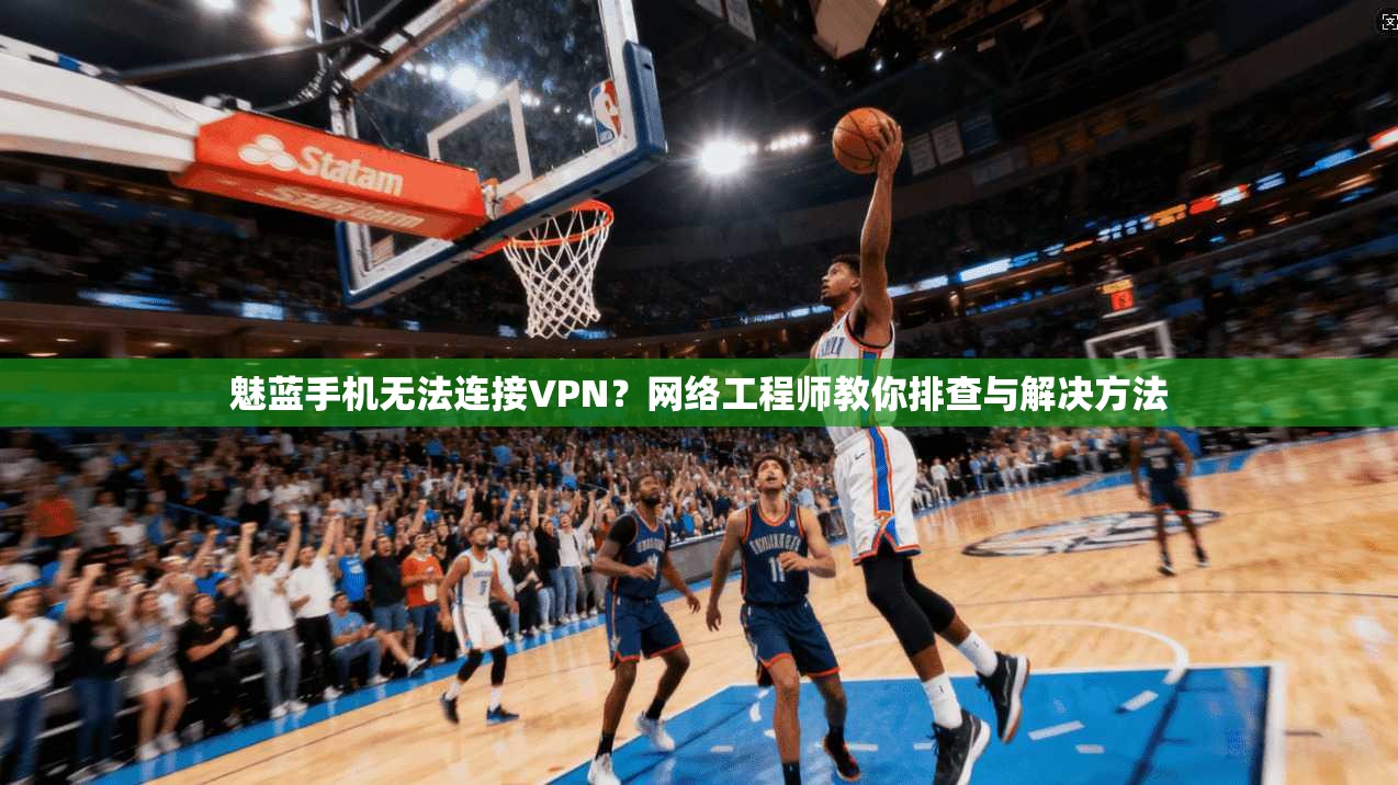 魅蓝手机无法连接VPN？网络工程师教你排查与解决方法
