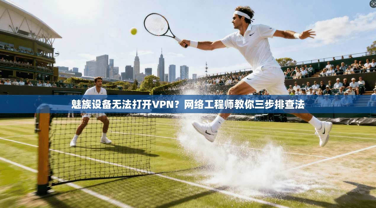 魅族设备无法打开VPN？网络工程师教你三步排查法