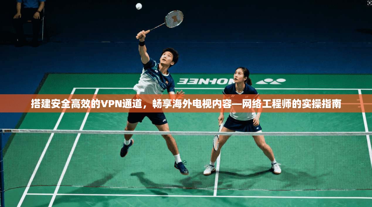 搭建安全高效的VPN通道，畅享海外电视内容—网络工程师的实操指南