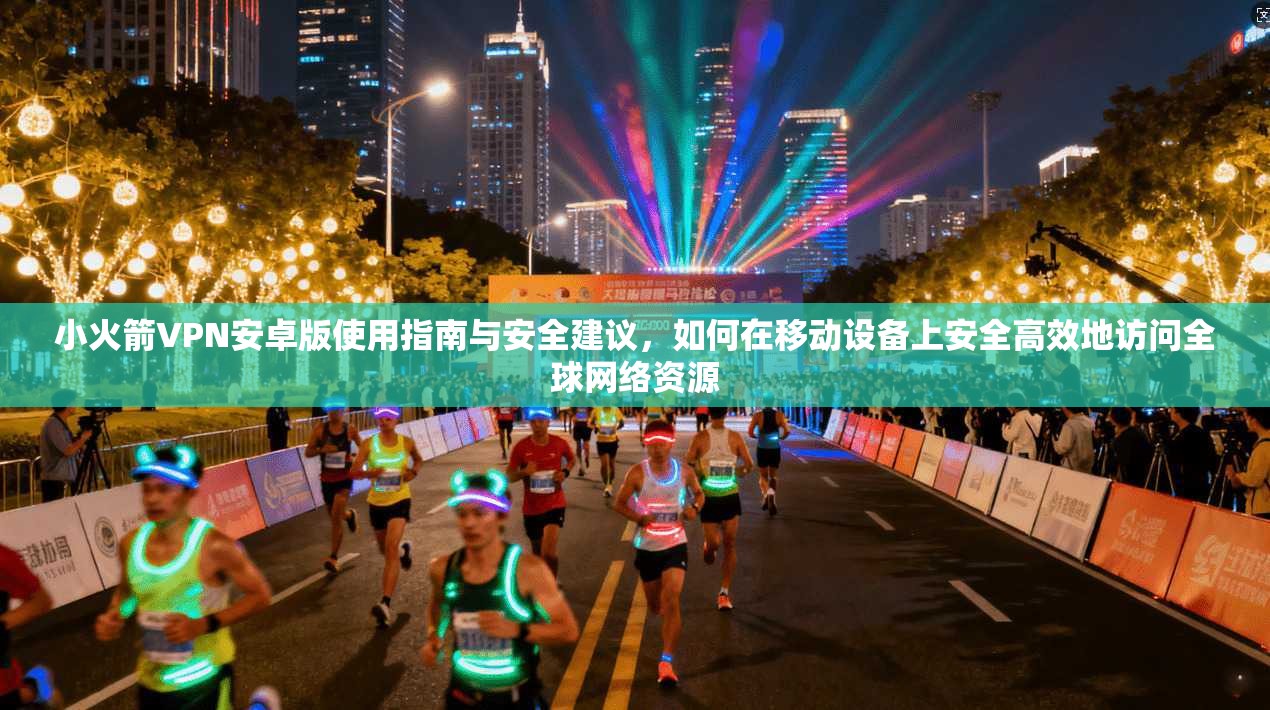 小火箭VPN安卓版使用指南与安全建议，如何在移动设备上安全高效地访问全球网络资源