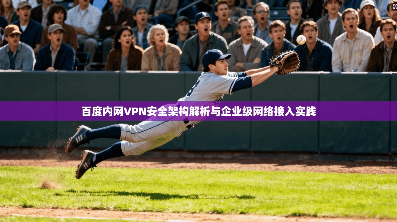 百度内网VPN安全架构解析与企业级网络接入实践