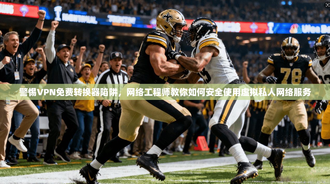 警惕VPN免费转换器陷阱，网络工程师教你如何安全使用虚拟私人网络服务