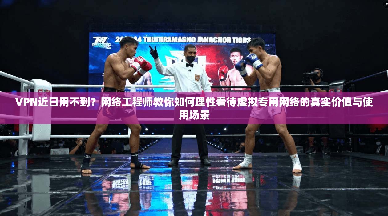 VPN近日用不到？网络工程师教你如何理性看待虚拟专用网络的真实价值与使用场景