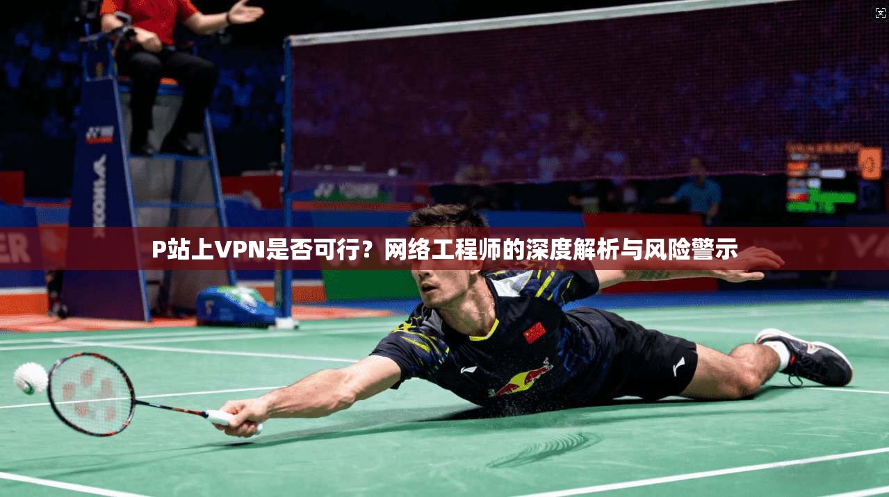 P站上VPN是否可行？网络工程师的深度解析与风险警示