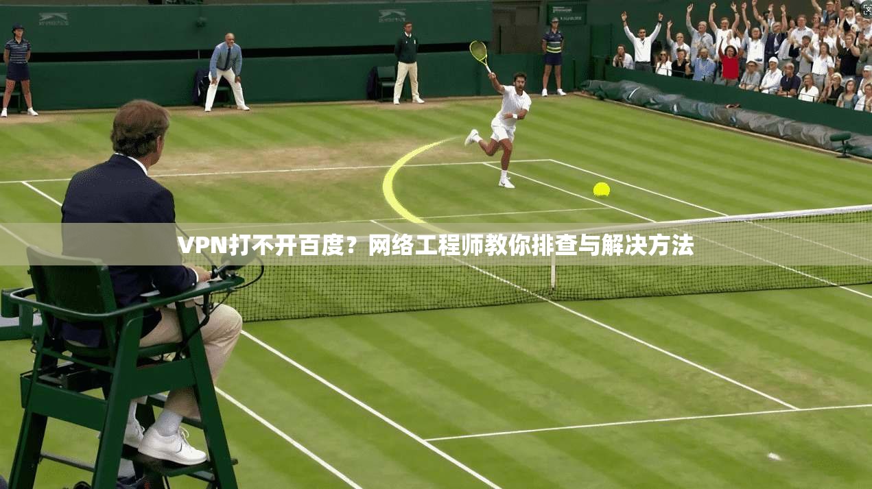 VPN打不开百度？网络工程师教你排查与解决方法
