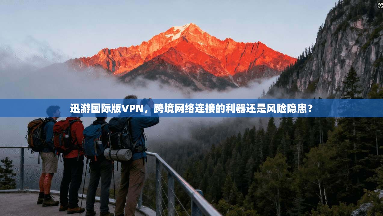 迅游国际版VPN，跨境网络连接的利器还是风险隐患？