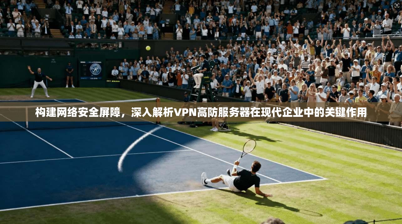 构建网络安全屏障，深入解析VPN高防服务器在现代企业中的关键作用