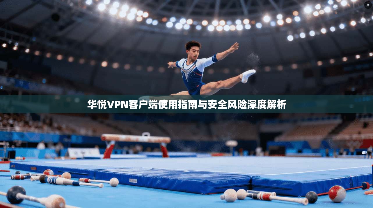华悦VPN客户端使用指南与安全风险深度解析