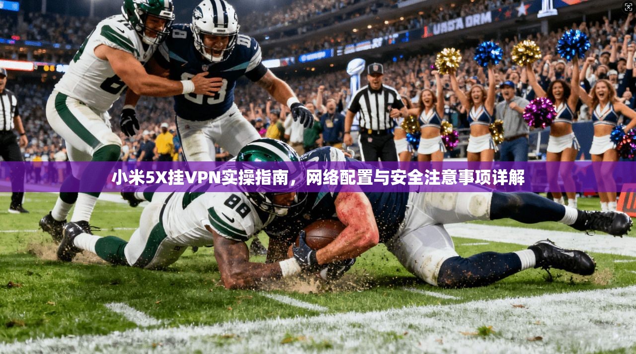 小米5X挂VPN实操指南，网络配置与安全注意事项详解