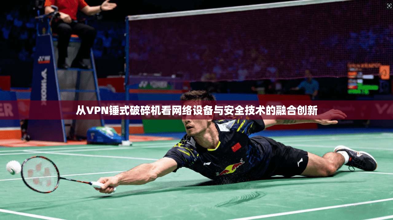 从VPN锤式破碎机看网络设备与安全技术的融合创新 从VPN锤式破碎机看网络设备与安全技术的融合创新