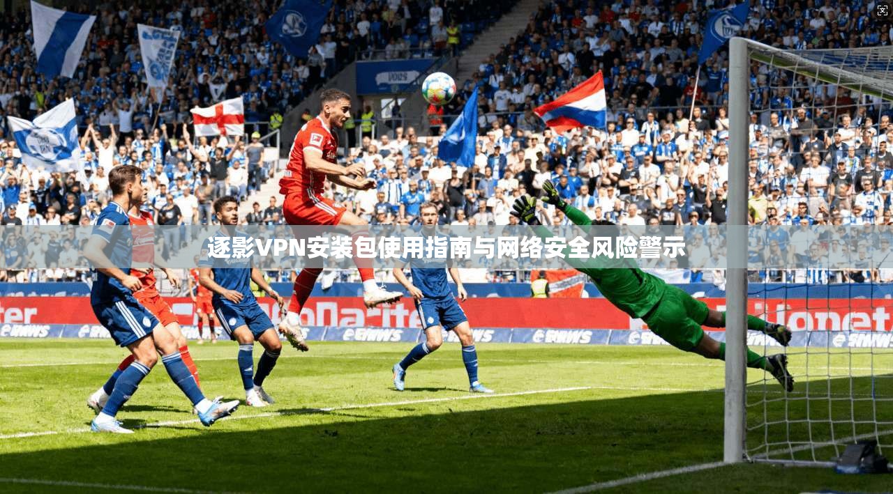 逐影VPN安装包使用指南与网络安全风险警示