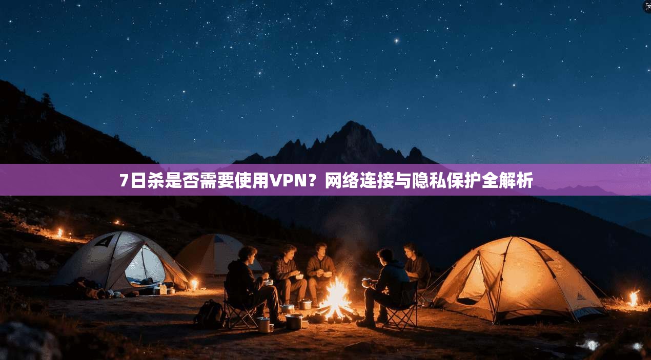 7日杀是否需要使用VPN？网络连接与隐私保护全解析