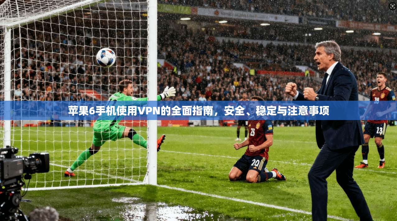 苹果6手机使用VPN的全面指南，安全、稳定与注意事项