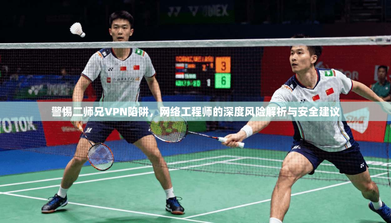 警惕二师兄VPN陷阱，网络工程师的深度风险解析与安全建议