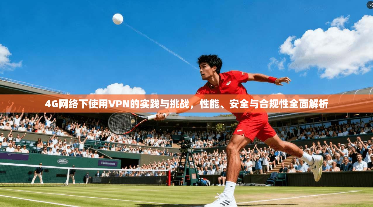 4G网络下使用VPN的实践与挑战，性能、安全与合规性全面解析