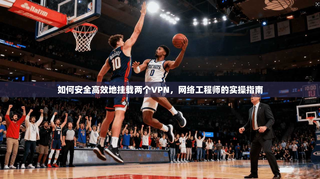 如何安全高效地挂载两个VPN，网络工程师的实操指南