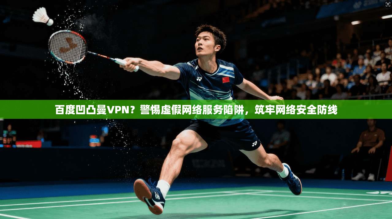 百度凹凸曼VPN？警惕虚假网络服务陷阱，筑牢网络安全防线