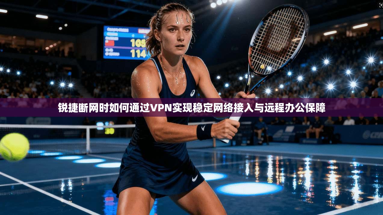 锐捷断网时如何通过VPN实现稳定网络接入与远程办公保障