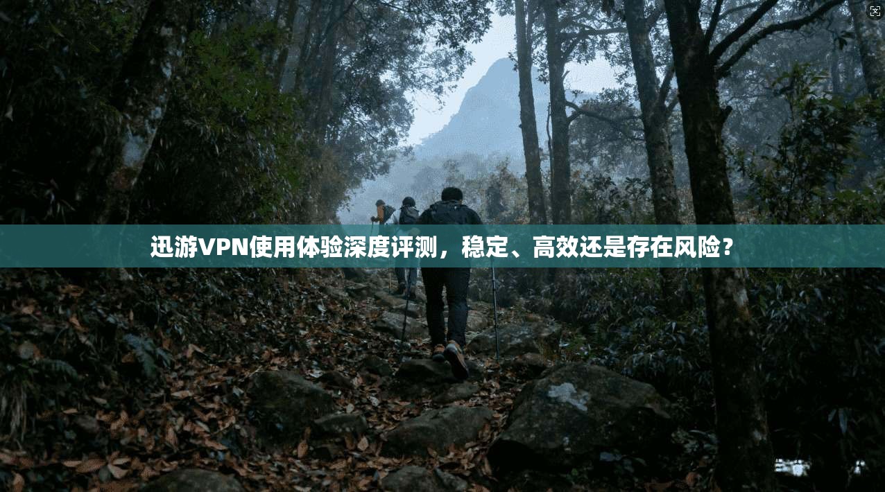 迅游VPN使用体验深度评测，稳定、高效还是存在风险？