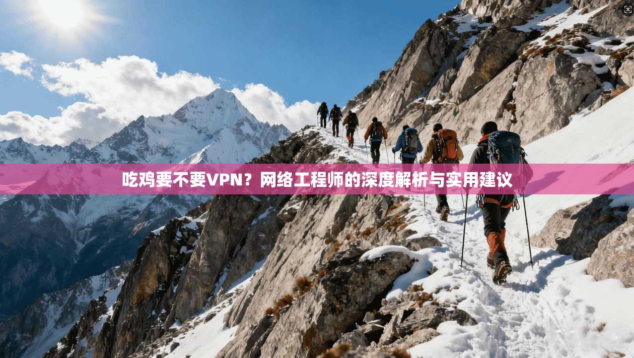 吃鸡要不要VPN？网络工程师的深度解析与实用建议