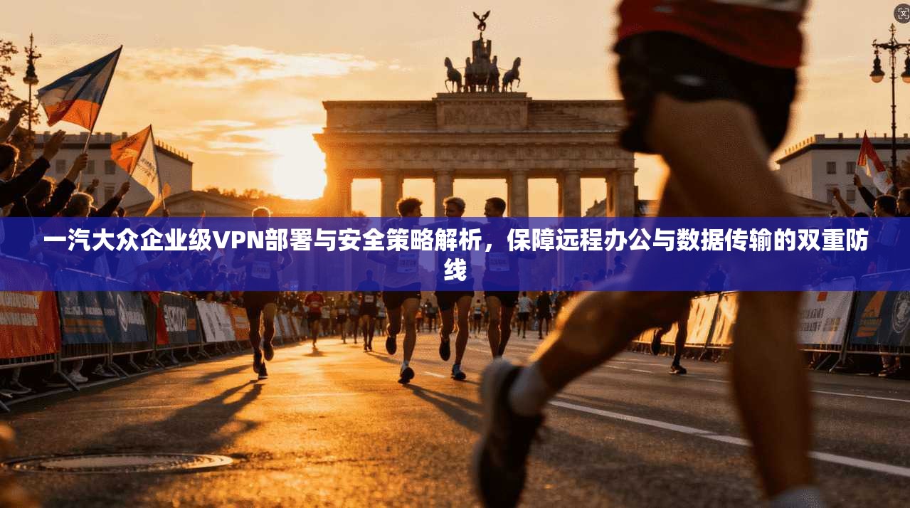一汽大众企业级VPN部署与安全策略解析,保障远程办公与数据传输的双重防线 一汽大众企业级VPN部署与安全策略解析,保障远程办公与数据传输的双重防线
